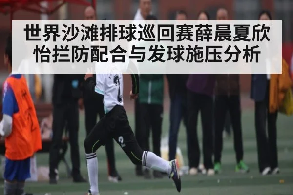 世界沙滩排球巡回赛薛晨夏欣怡拦防配合与发球施压分析