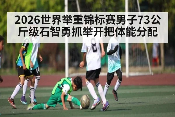 2026世界举重锦标赛男子73公斤级石智勇抓举开把体能分配