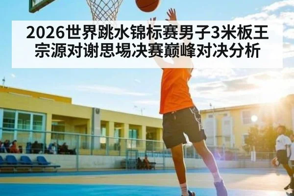 2026世界跳水锦标赛男子3米板王宗源对谢思埸决赛巅峰对决分析