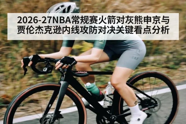 2026-27NBA常规赛火箭对灰熊申京与贾伦杰克逊内线攻防对决关键看点分析
