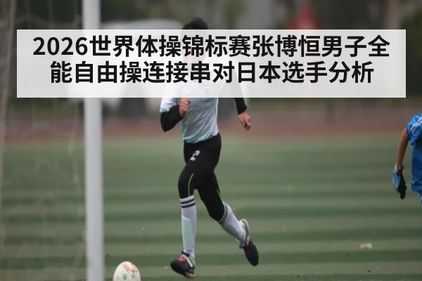 2026世界体操锦标赛张博恒男子全能自由操连接串对日本选手分析